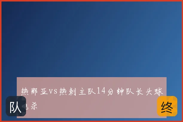 热那亚vs热刺主队14分钟队长头球绝杀